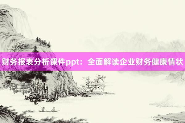 财务报表分析课件ppt：全面解读企业财务健康情状